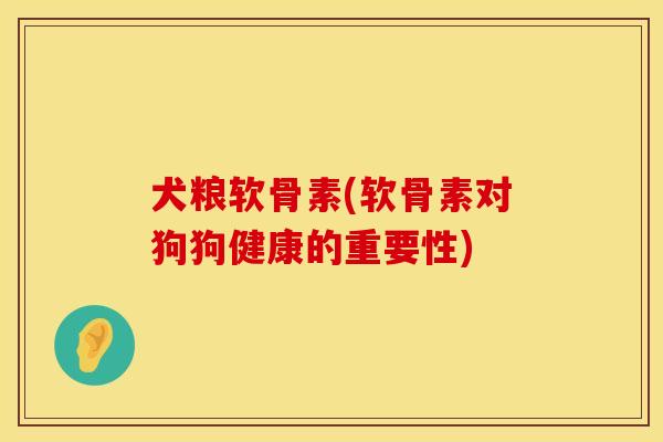 犬粮软骨素(软骨素对狗狗健康的重要性)