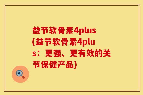 益节软骨素4plus(益节软骨素4plus:更强、更有效的关节保健产品) 益节软骨素4plus(益节软骨素4plus:更强、更有效的关节保健产品)