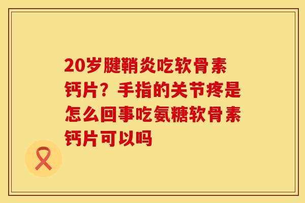 20岁腱鞘炎吃软骨素钙片？手指的关节疼是怎么回事吃氨糖软骨素钙片可以吗