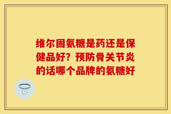 维尔固氨糖是药还是保健品好？预防骨关节炎的话哪个品牌的氨糖好
