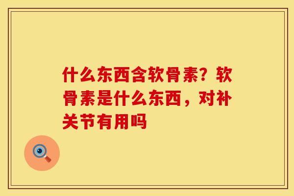 什么东西含软骨素？软骨素是什么东西，对补关节有用吗