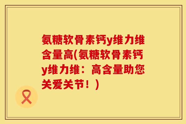 氨糖软骨素钙y维力维含量高(氨糖软骨素钙y维力维：高含量助您关爱关节！)