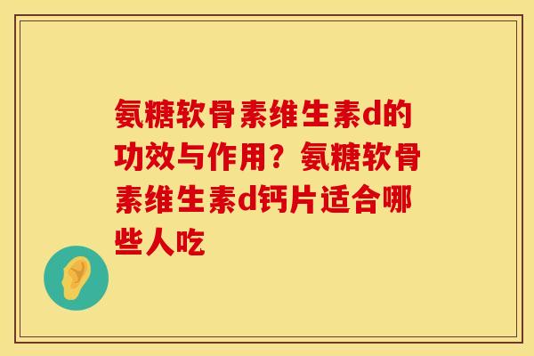 氨糖软骨素维生素d的功效与作用？氨糖软骨素维生素d钙片适合哪些人吃