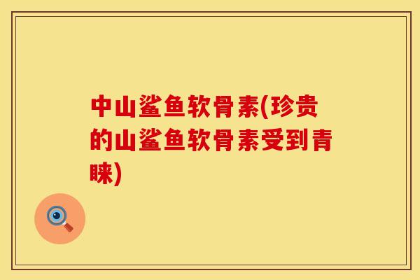 中山鲨鱼软骨素(珍贵的山鲨鱼软骨素受到青睐)