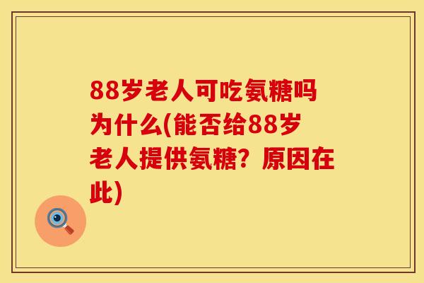 88岁老人可吃氨糖吗为什么(能否给88岁老人提供氨糖？原因在此)