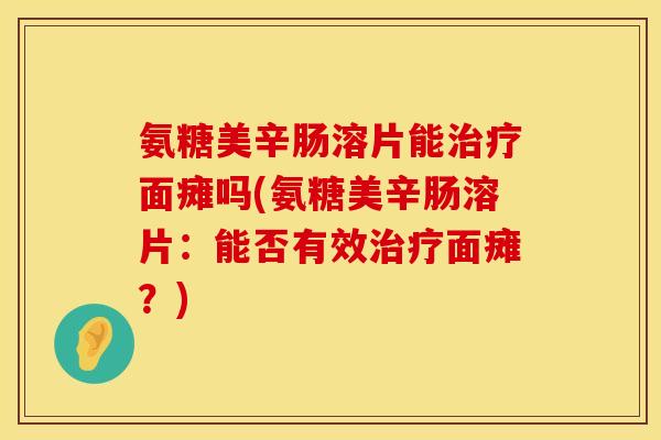 氨糖美辛肠溶片能治疗面瘫吗(氨糖美辛肠溶片：能否有效治疗面瘫？)