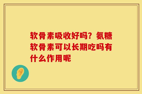 软骨素吸收好吗？氨糖软骨素可以长期吃吗有什么作用呢