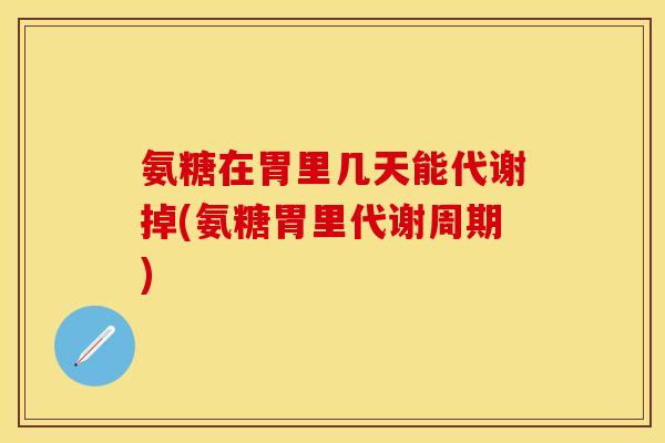 氨糖在胃里几天能代谢掉(氨糖胃里代谢周期)