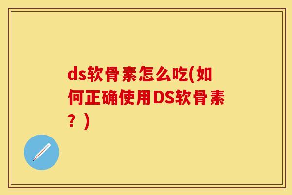 ds软骨素怎么吃(如何正确使用DS软骨素？)