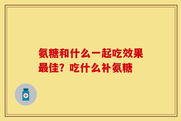 氨糖和什么一起吃效果最佳？吃什么补氨糖