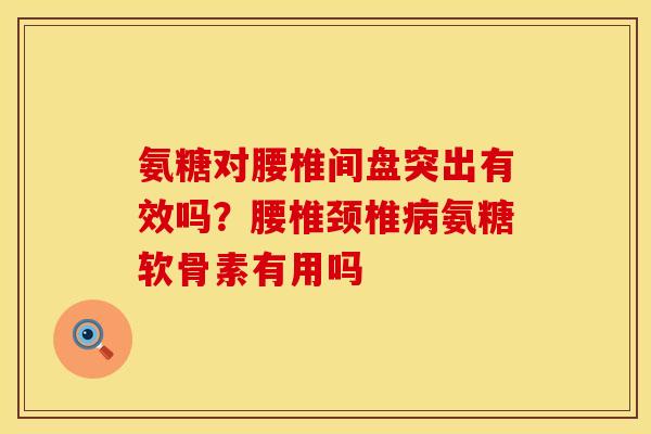 氨糖对腰椎间盘突出有效吗？腰椎颈椎病氨糖软骨素有用吗