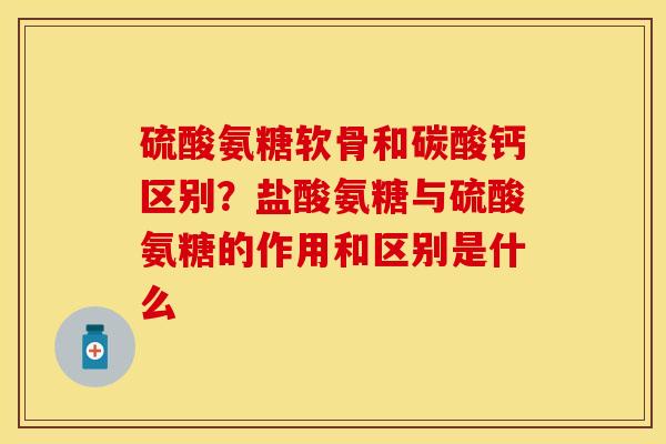 硫酸氨糖软骨和碳酸钙区别？盐酸氨糖与硫酸氨糖的作用和区别是什么