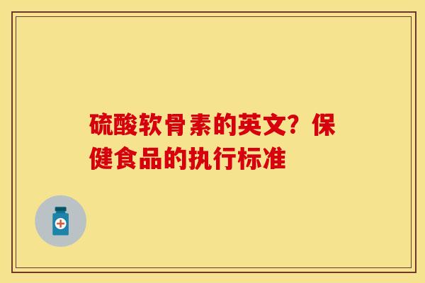 硫酸软骨素的英文？保健食品的执行标准