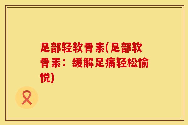 足部轻软骨素(足部软骨素：缓解足痛轻松愉悦)