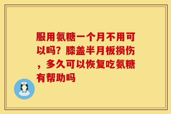 服用氨糖一个月不用可以吗?膝盖半月板损伤,多久可以恢复吃氨糖有帮助吗