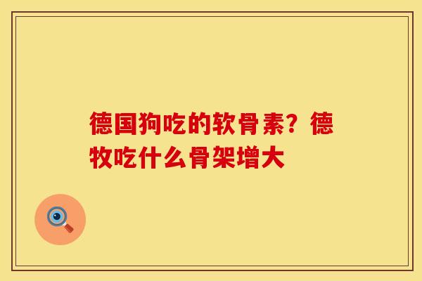 德国狗吃的软骨素？德牧吃什么骨架增大