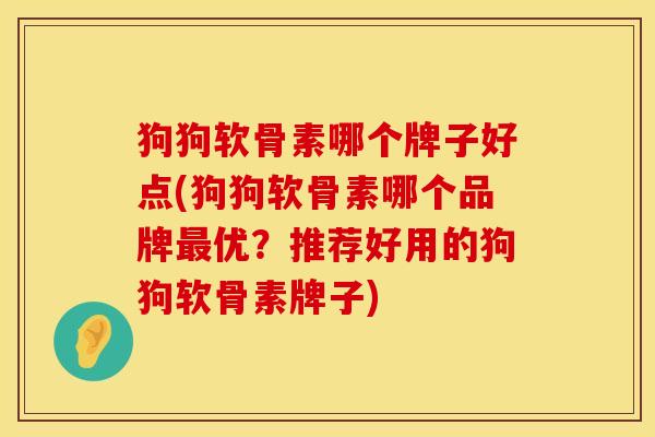 狗狗软骨素哪个牌子好点(狗狗软骨素哪个品牌最优？推荐好用的狗狗软骨素牌子)