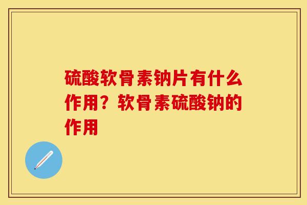 硫酸软骨素钠片有什么作用?软骨素硫酸钠的作用