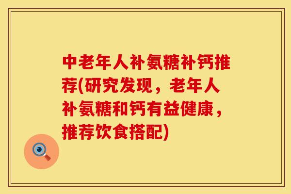 中老年人补氨糖补钙推荐(研究发现，老年人补氨糖和钙有益健康，推荐饮食搭配)