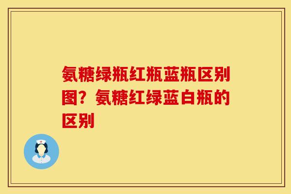 氨糖绿瓶红瓶蓝瓶区别图？氨糖红绿蓝白瓶的区别