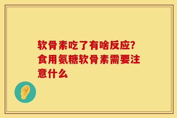 软骨素吃了有啥反应？食用氨糖软骨素需要注意什么