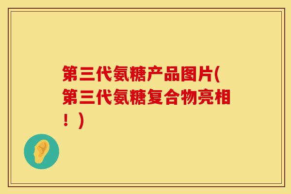 第三代氨糖产品图片(第三代氨糖复合物亮相！)
