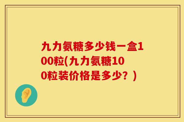 九力氨糖多少钱一盒100粒(九力氨糖100粒装价格是多少？)