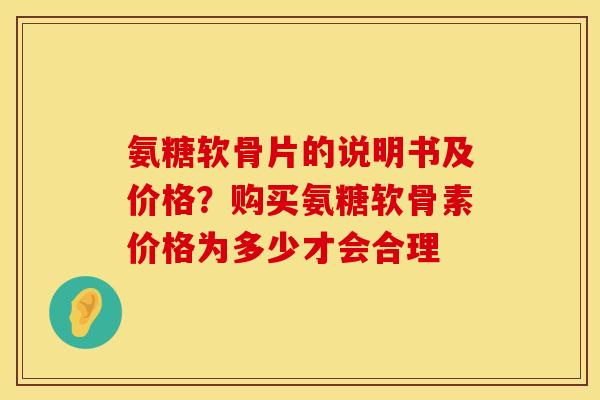 氨糖软骨片的说明书及价格？购买氨糖软骨素价格为多少才会合理