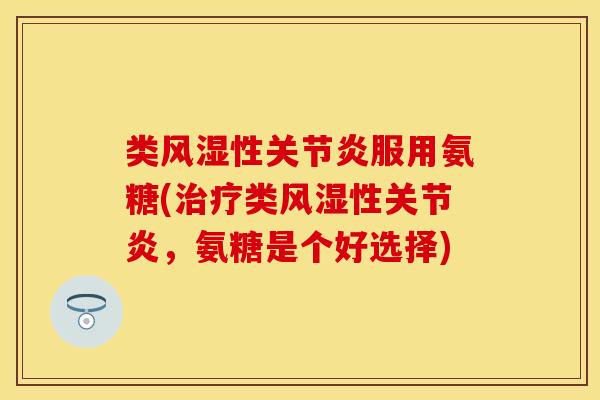 类风湿性关节炎服用氨糖(治疗类风湿性关节炎，氨糖是个好选择)