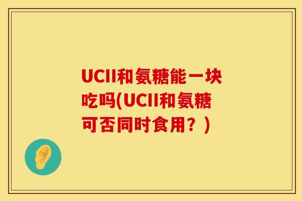 UCII和氨糖能一块吃吗(UCII和氨糖可否同时食用？)