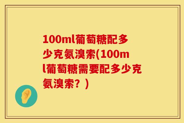 100ml葡萄糖配多少克氨溴索(100ml葡萄糖需要配多少克氨溴索？)