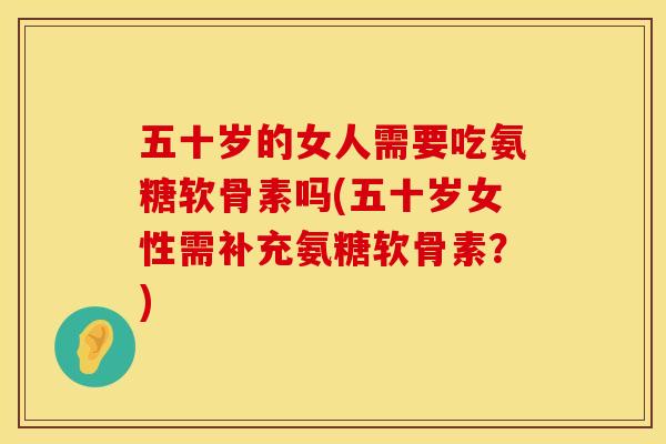 五十岁的女人需要吃氨糖软骨素吗(五十岁女性需补充氨糖软骨素？)