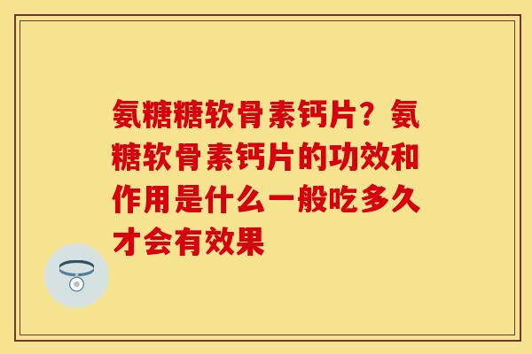 氨糖糖软骨素钙片？氨糖软骨素钙片的功效和作用是什么一般吃多久才会有效果
