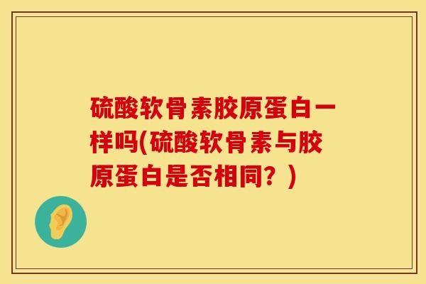 硫酸软骨素胶原蛋白一样吗(硫酸软骨素与胶原蛋白是否相同？)