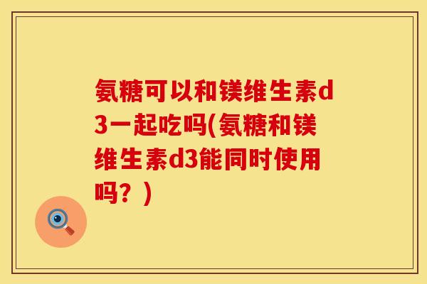 氨糖可以和镁维生素d3一起吃吗(氨糖和镁维生素d3能同时使用吗？)