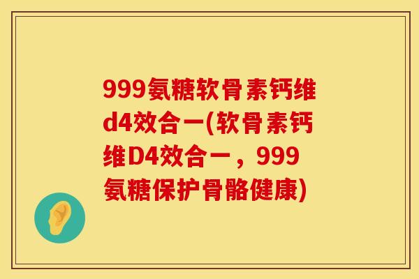 999氨糖软骨素钙维d4效合一(软骨素钙维D4效合一，999氨糖保护骨骼健康)