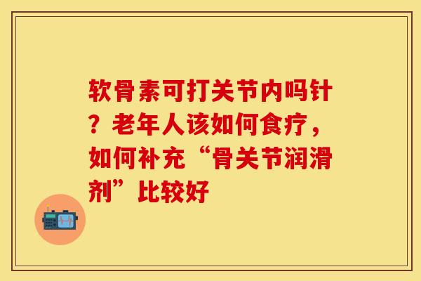 软骨素可打关节内吗针？老年人该如何食疗，如何补充“骨关节润滑剂”比较好