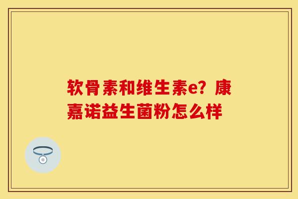 软骨素和维生素e？康嘉诺益生菌粉怎么样