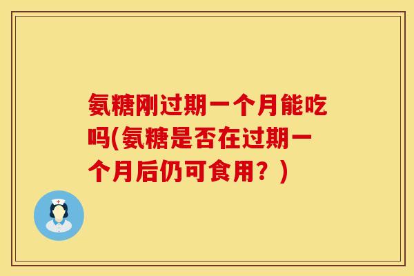 氨糖刚过期一个月能吃吗(氨糖是否在过期一个月后仍可食用？)