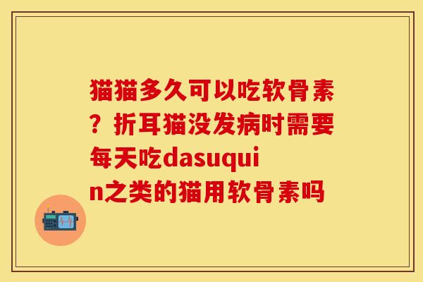 猫猫多久可以吃软骨素？折耳猫没发病时需要每天吃dasuquin之类的猫用软骨素吗