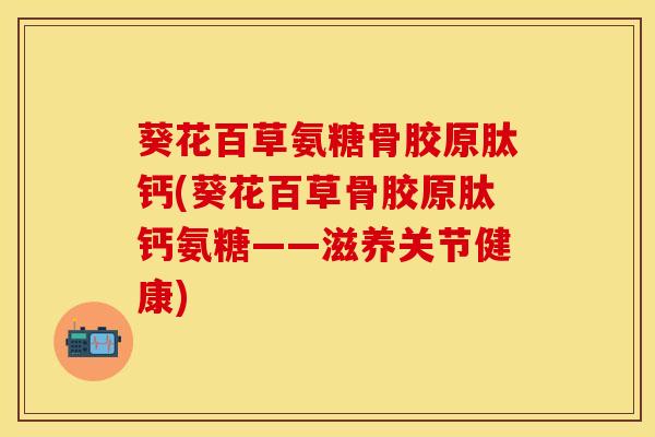 葵花百草氨糖骨胶原肽钙(葵花百草骨胶原肽钙氨糖——滋养关节健康)