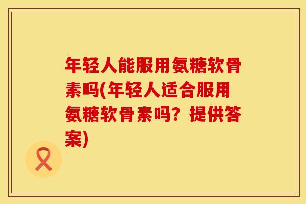 年轻人能服用氨糖软骨素吗(年轻人适合服用氨糖软骨素吗？提供答案)