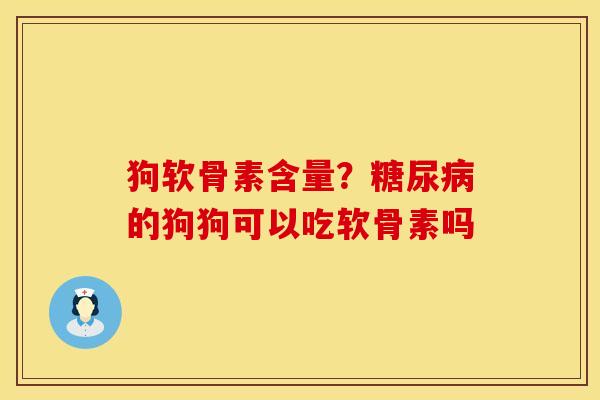 狗软骨素含量？糖尿病的狗狗可以吃软骨素吗