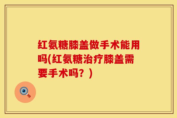 红氨糖膝盖做手术能用吗(红氨糖治疗膝盖需要手术吗？)