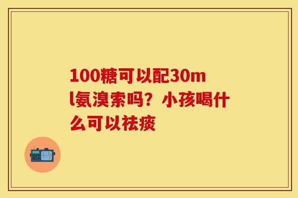 100糖可以配30ml氨溴索吗？小孩喝什么可以祛痰