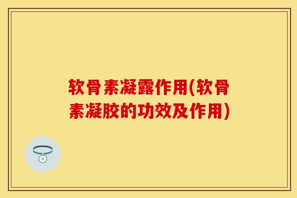 软骨素凝露作用(软骨素凝胶的功效及作用)