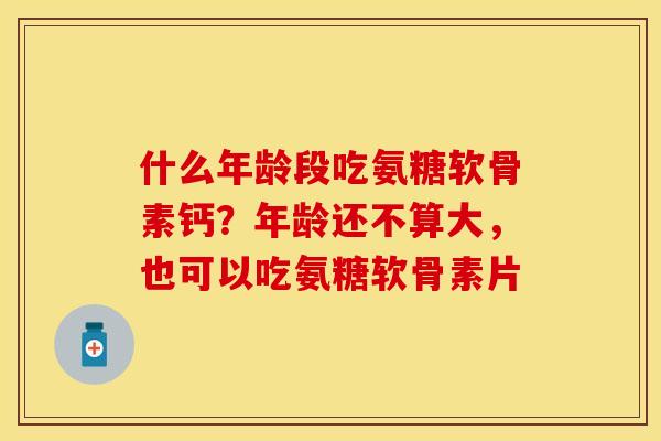 什么年龄段吃氨糖软骨素钙?年龄还不算大,也可以吃氨糖软骨素片 什么年龄段吃氨糖软骨素钙?年龄还不算大,也可以吃氨糖软骨素片