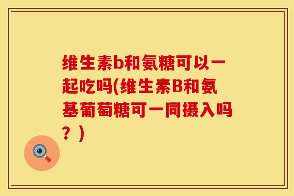 维生素b和氨糖可以一起吃吗(维生素B和氨基葡萄糖可一同摄入吗？)