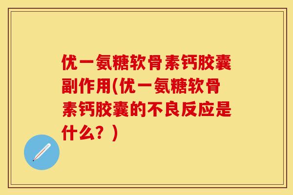 优一氨糖软骨素钙胶囊副作用(优一氨糖软骨素钙胶囊的不良反应是什么?) 优一氨糖软骨素钙胶囊副作用(优一氨糖软骨素钙胶囊的不良反应是什么?)