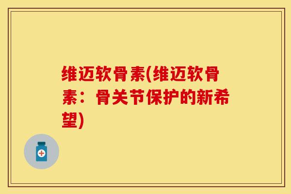 维迈软骨素(维迈软骨素：骨关节保护的新希望)
